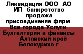 Ликвидация ООО, АО, ИП, банкротство, продажа, присоединение фирм - Все города Услуги » Бухгалтерия и финансы   . Алтайский край,Белокуриха г.